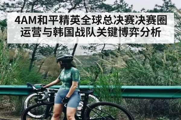 4AM和平精英全球总决赛决赛圈运营与韩国战队关键博弈分析 | CS1.6