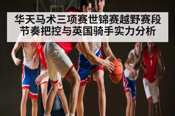 华天马术三项赛世锦赛越野赛段节奏把控与英国骑手实力分析 | CS1.6