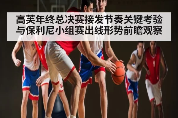 高芙年终总决赛接发节奏关键考验与保利尼小组赛出线形势前瞻观察 | CS1.6