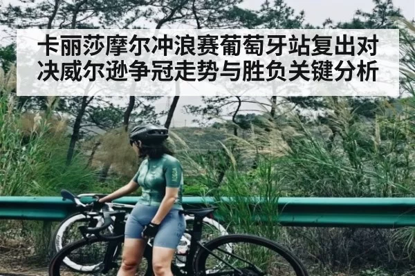 卡丽莎摩尔冲浪赛葡萄牙站复出对决威尔逊争冠走势与胜负关键分析 | CS1.6